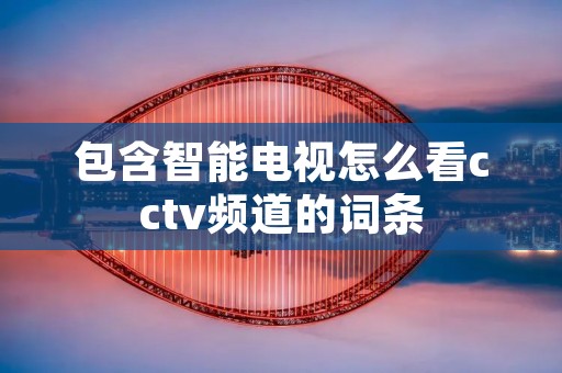 包含智能电视怎么看cctv频道的词条 包含智能电视怎么看cctv频道的词条