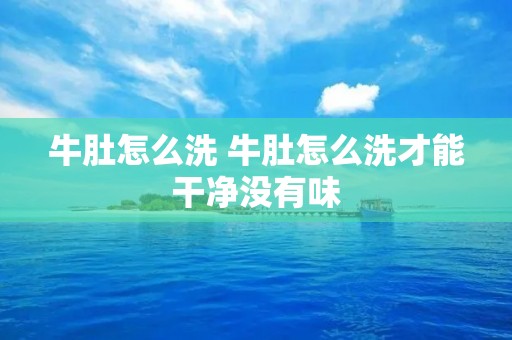 牛肚怎么洗 牛肚怎么洗才能干净没有味 牛肚怎么洗 牛肚怎么洗才能干净没有味