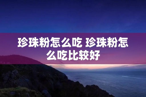 珍珠粉怎么吃 珍珠粉怎么吃比较好 珍珠粉怎么吃 珍珠粉怎么吃比较好