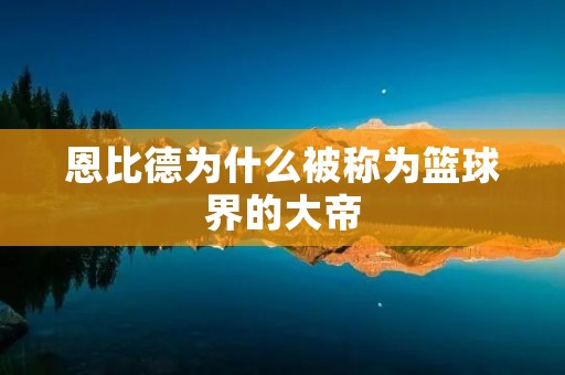 恩比德为什么被称为篮球界的大帝 恩比德为什么被称为篮球界的大帝