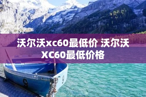 沃尔沃xc60最低价 沃尔沃XC60最低价格