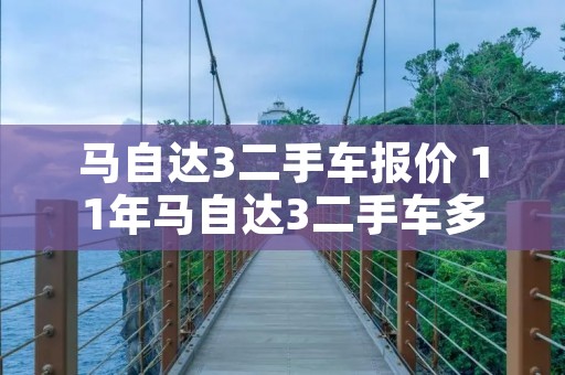 马自达3二手车报价 11年马自达3二手车多少钱 马自达3二手车报价 11年马自达3二手车多少钱