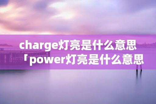charge灯亮是什么意思「power灯亮是什么意思」