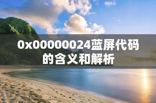 0x00000024蓝屏代码的含义和解析 0x00000024蓝屏代码的含义和解析