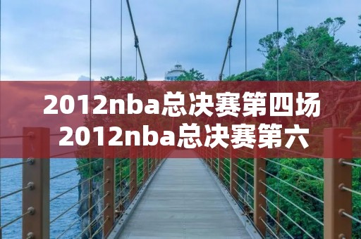 2012nba总决赛第四场 2012nba总决赛第六场全场回放 2012nba总决赛第四场 2012nba总决赛第六场全场回放