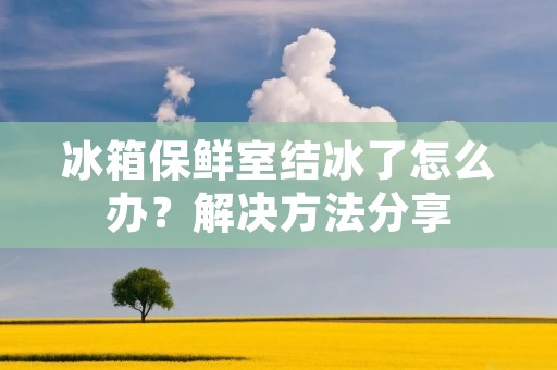 冰箱保鲜室结冰了怎么办?解决方法分享 冰箱保鲜室结冰了怎么办?解决方法分享