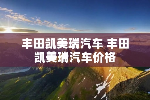 丰田凯美瑞汽车 丰田凯美瑞汽车价格