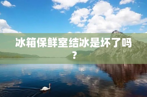 冰箱保鲜室结冰是坏了吗? 冰箱保鲜室结冰是坏了吗?