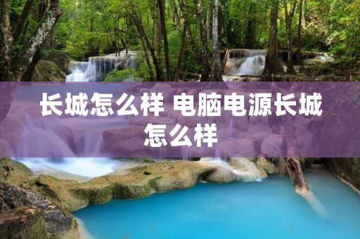 长城怎么样 电脑电源长城怎么样