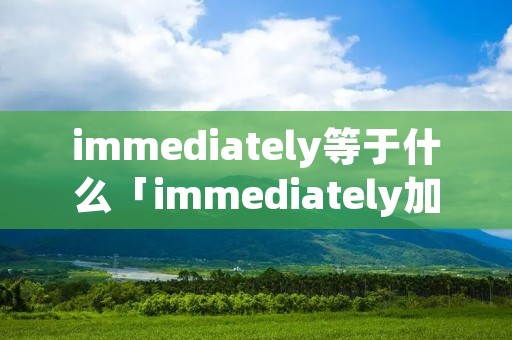 immediately等于什么「immediately加什么」
