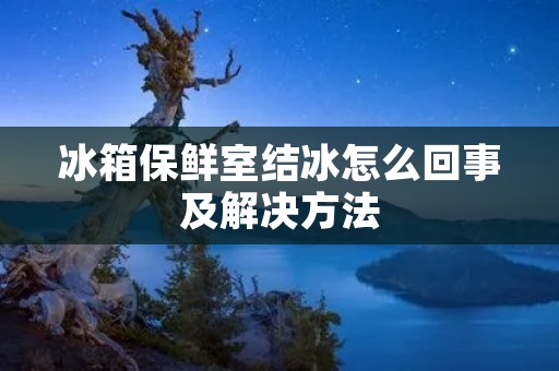 冰箱保鲜室结冰怎么回事及解决方法 冰箱保鲜室结冰怎么回事及解决方法