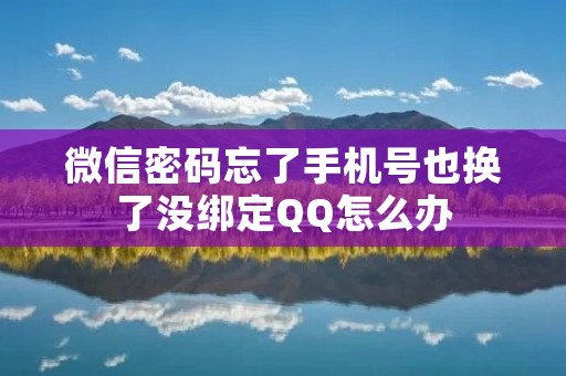 微信密码忘了手机号也换了没绑定QQ怎么办 微信密码忘了手机号也换了没绑定QQ怎么办