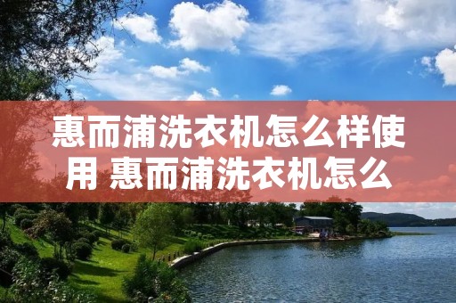 惠而浦洗衣机怎么样使用 惠而浦洗衣机怎么样使用视频教程