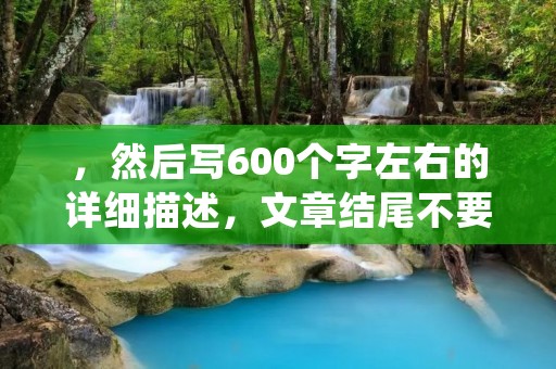 ,然后写600个字左右的详细描述,文章结尾不要出现总结性话语,严格遵守禁止使用“总的来说,首先,其次,最后,总之,此外,总体来说,综上所述”等词