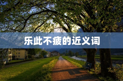 乐此不疲的近义词：津津乐道、爱不释手、乐在其中、玩味无穷、欲罢不能、乐此不疲、乐此不倦、乐而不厌、乐不思蜀、乐趣无穷
