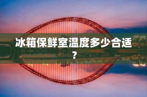 冰箱保鲜室温度多少合适? 冰箱保鲜室温度多少合适?
