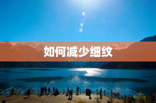如何减少细纹:详细揭秘细纹护肤的秘诀
