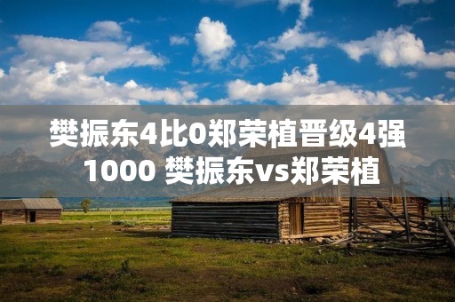 樊振东4比0郑荣植晋级4强 1000 樊振东vs郑荣植