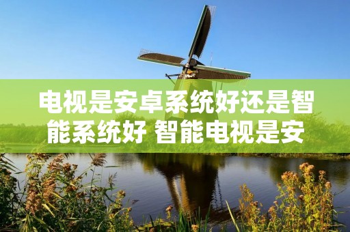 电视是安卓系统好还是智能系统好 智能电视是安卓吗