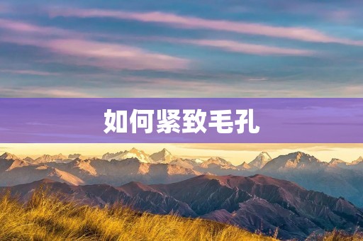 如何紧致毛孔:有效方法与护肤技巧