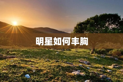 明星如何丰胸:秘密揭示与方法分享
