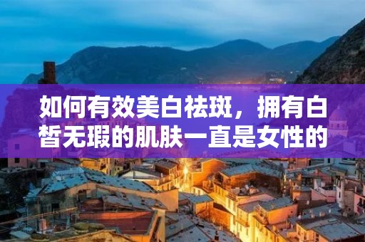 如何有效美白祛斑,拥有白皙无瑕的肌肤一直是女性的美丽追求。然而,由于各种原因,肌肤出现色斑、黑点等问题,给我们的美丽带来困扰。那么,如何才能有效地美白祛斑呢?