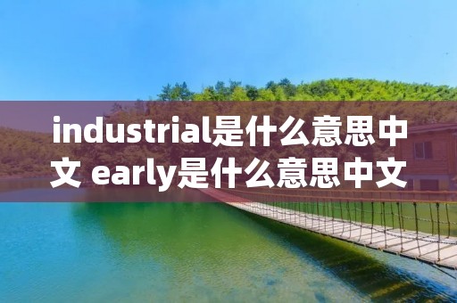 industrial是什么意思中文 early是什么意思中文