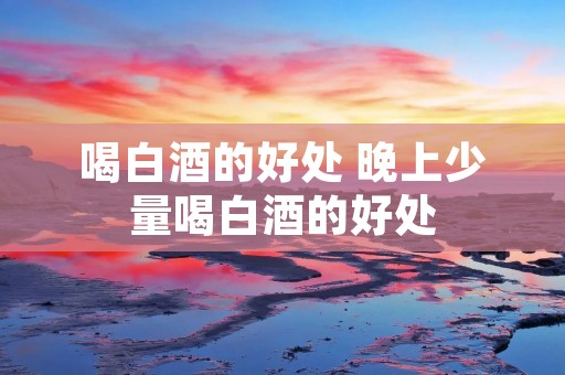 喝白酒的好处 晚上少量喝白酒的好处