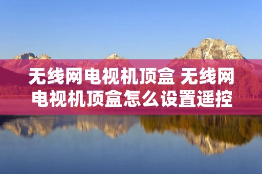 无线网电视机顶盒 无线网电视机顶盒怎么设置遥控器