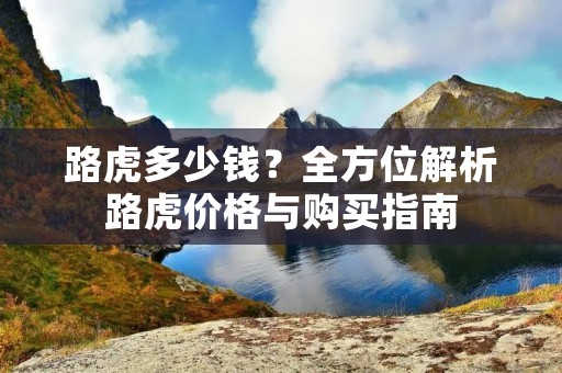 路虎多少钱？全方位解析路虎价格与购买指南