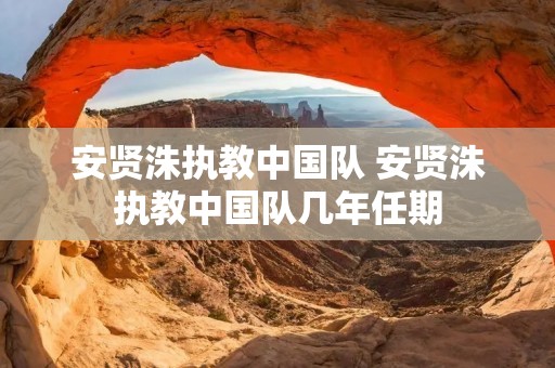 安贤洙执教中国队 安贤洙执教中国队几年任期