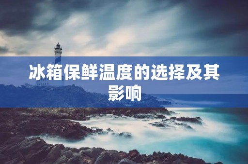 冰箱保鲜温度的选择及其影响 冰箱保鲜温度的选择及其影响
