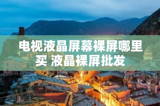 电视液晶屏幕裸屏哪里买 液晶裸屏批发 电视液晶屏幕裸屏哪里买 液晶裸屏批发