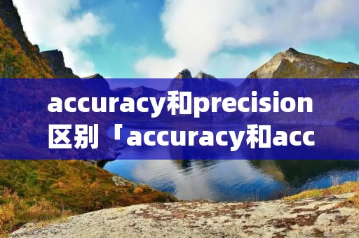 accuracy和precision区别「accuracy和accuration」