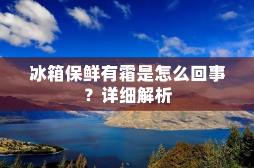 冰箱保鲜有霜是怎么回事？详细解析