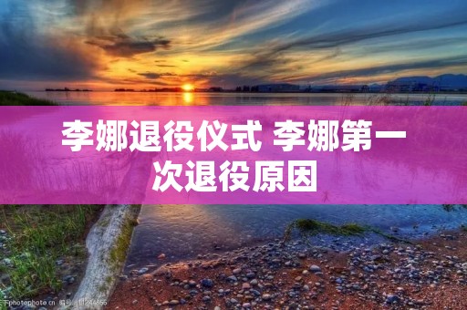 李娜退役仪式 李娜第一次退役原因 李娜退役仪式 李娜第一次退役原因