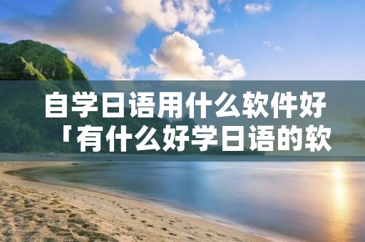 自学日语用什么软件好「有什么好学日语的软件」