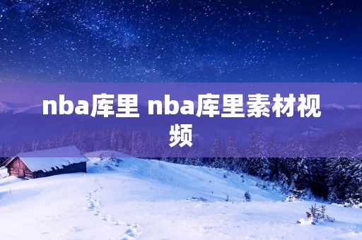 nba库里 nba库里素材视频 nba库里 nba库里素材视频
