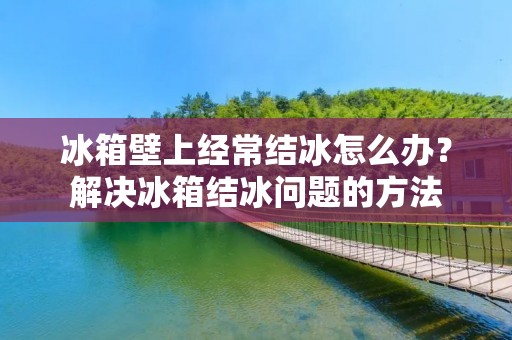 冰箱壁上经常结冰怎么办?解决冰箱结冰问题的方法 冰箱壁上经常结冰怎么办?解决冰箱结冰问题的方法