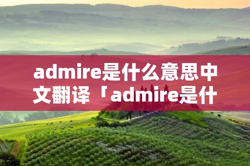 admire是什么意思中文翻译「admire是什么意思英语翻译成中文」