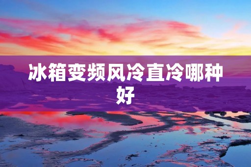 冰箱变频风冷直冷哪种好：全面评析及对比