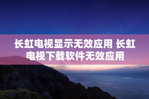 长虹电视显示无效应用 长虹电视下载软件无效应用 长虹电视显示无效应用 长虹电视下载软件无效应用