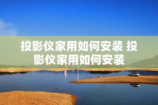 投影仪家用如何安装 投影仪家用如何安装