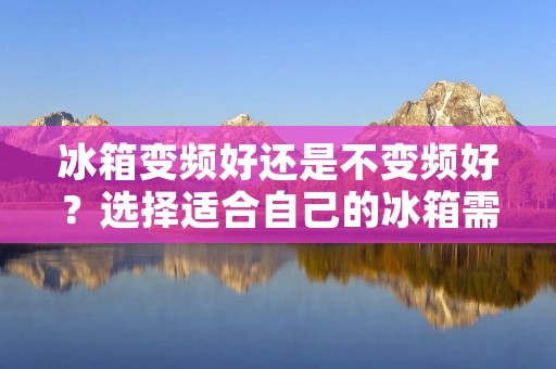 冰箱变频好还是不变频好？选择适合自己的冰箱需谨慎