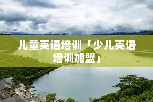 儿童英语培训「少儿英语培训加盟」
