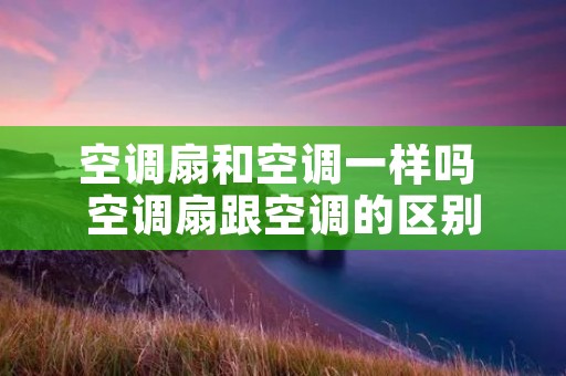 空调扇和空调一样吗 空调扇跟空调的区别