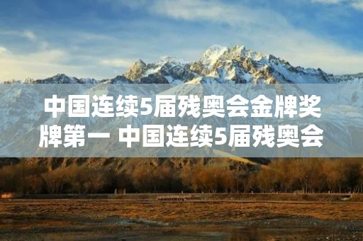 中国连续5届残奥会金牌奖牌第一 中国连续5届残奥会金牌奖牌第一名是谁