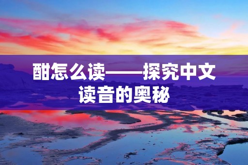 酣怎么读——探究中文读音的奥秘
