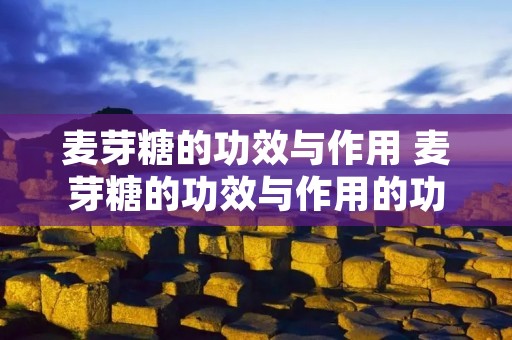 麦芽糖的功效与作用 麦芽糖的功效与作用的功能与主治 麦芽糖的功效与作用 麦芽糖的功效与作用的功能与主治