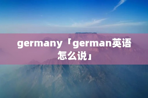 germany「german英语怎么说」 germany「german英语怎么说」